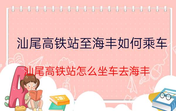 汕尾高铁站至海丰如何乘车 汕尾高铁站怎么坐车去海丰？